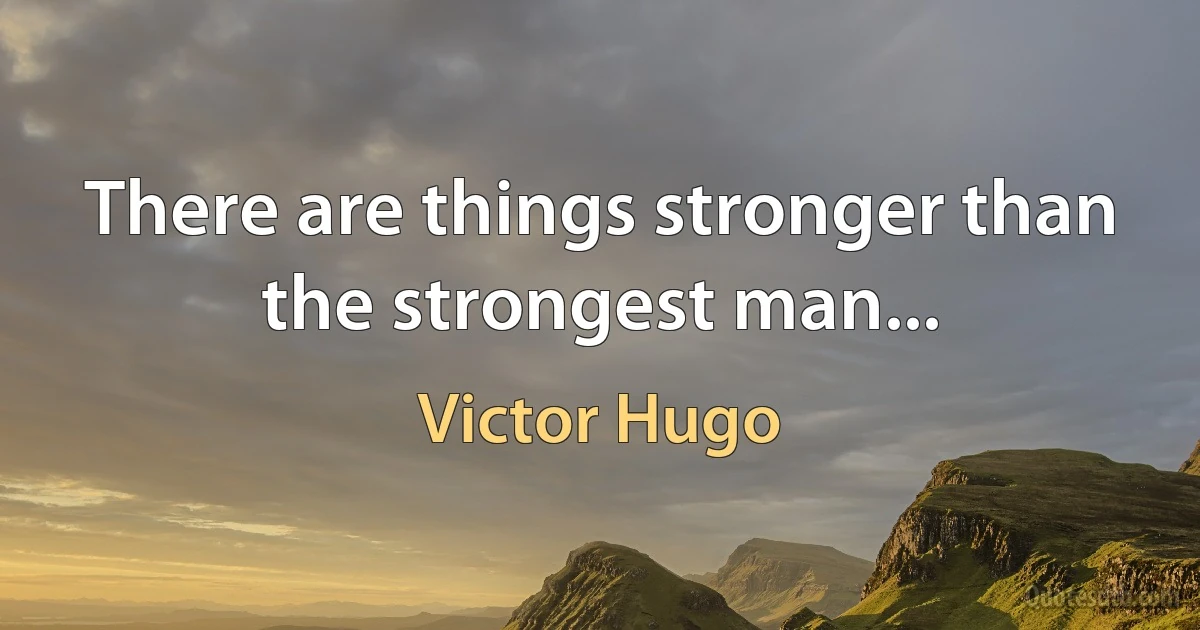 There are things stronger than the strongest man... (Victor Hugo)