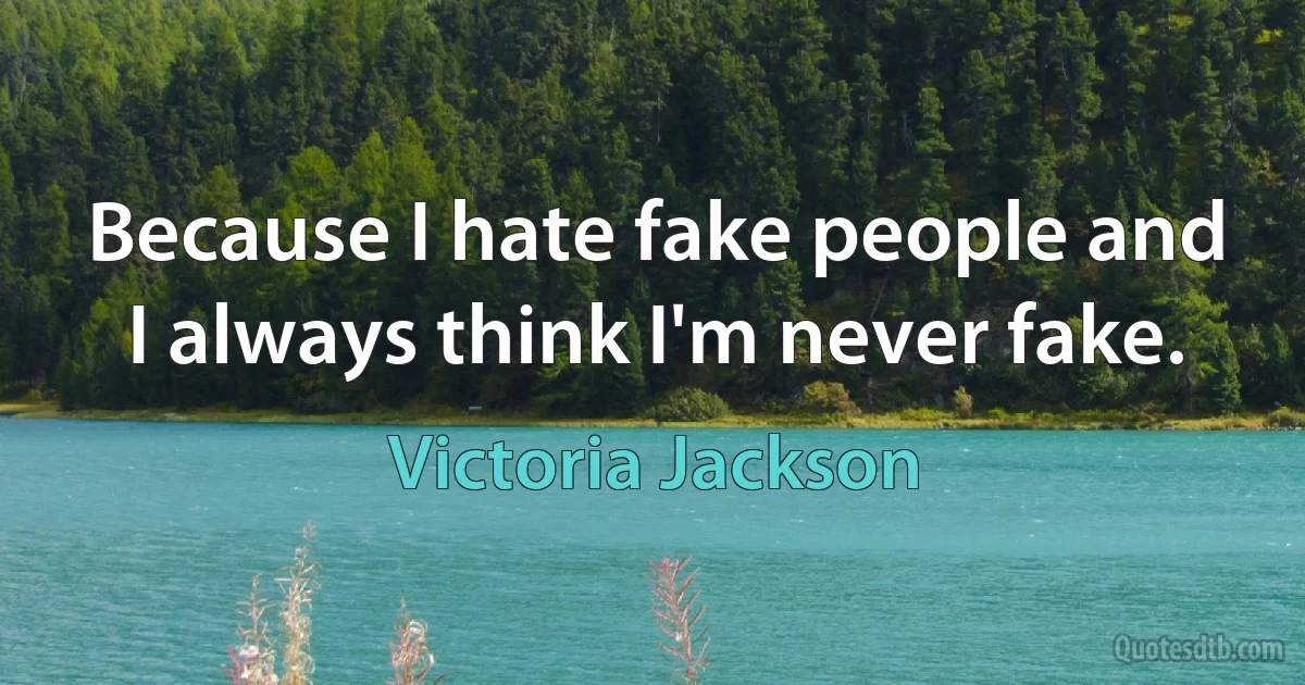 Because I hate fake people and I always think I'm never fake. (Victoria Jackson)