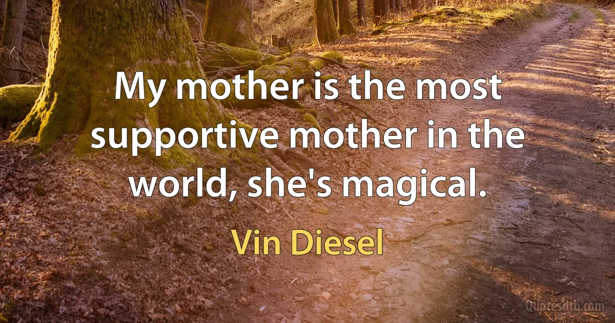 My mother is the most supportive mother in the world, she's magical. (Vin Diesel)