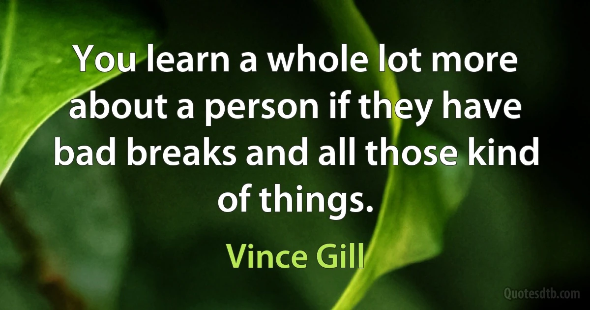 You learn a whole lot more about a person if they have bad breaks and all those kind of things. (Vince Gill)