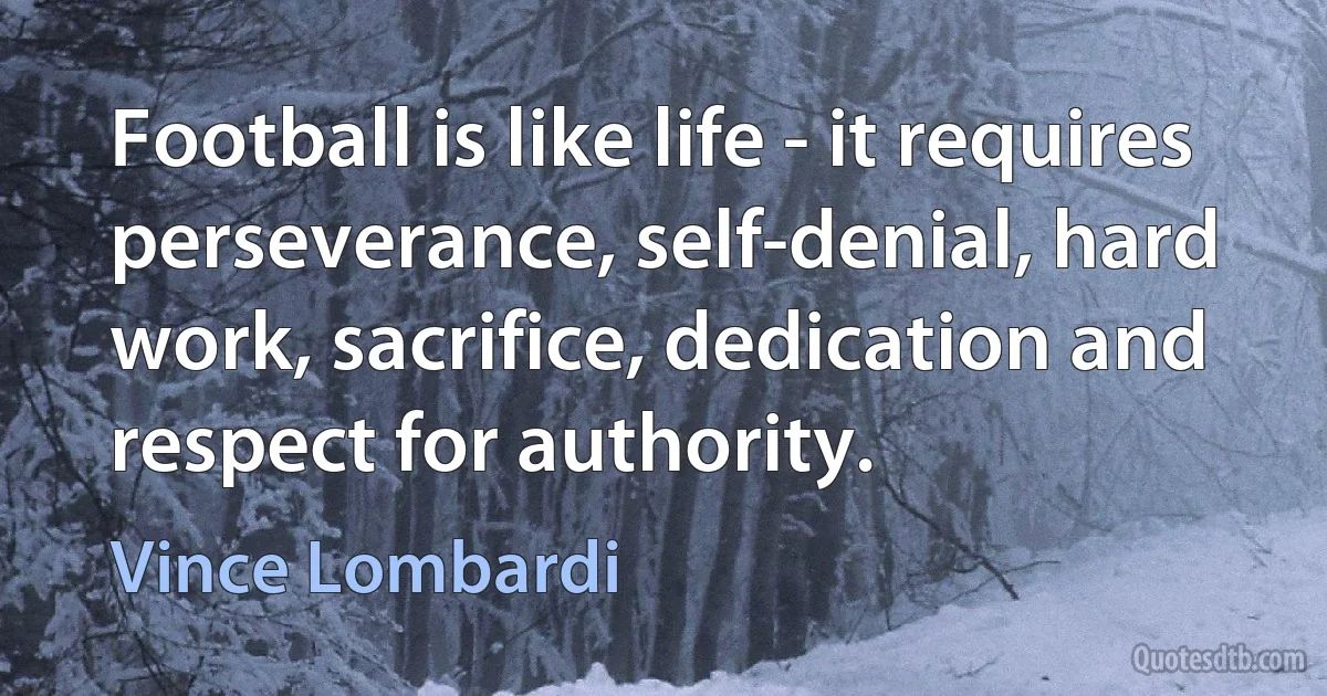 Football is like life - it requires perseverance, self-denial, hard work, sacrifice, dedication and respect for authority. (Vince Lombardi)