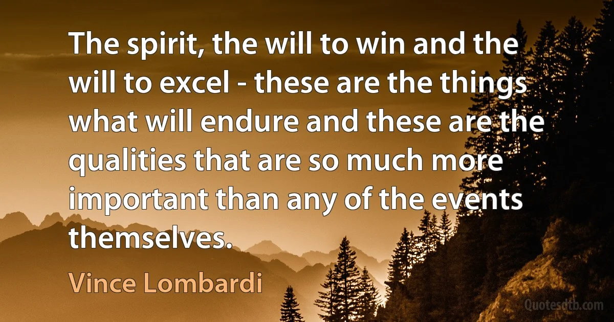 The spirit, the will to win and the will to excel - these are the things what will endure and these are the qualities that are so much more important than any of the events themselves. (Vince Lombardi)