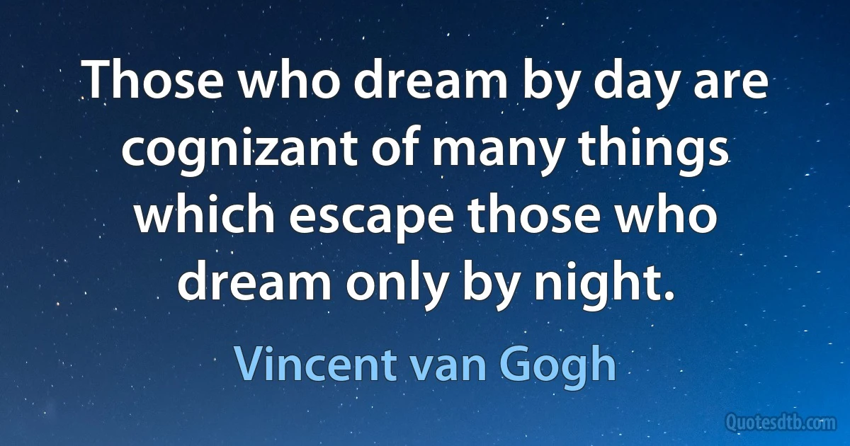 Those who dream by day are cognizant of many things which escape those who dream only by night. (Vincent van Gogh)