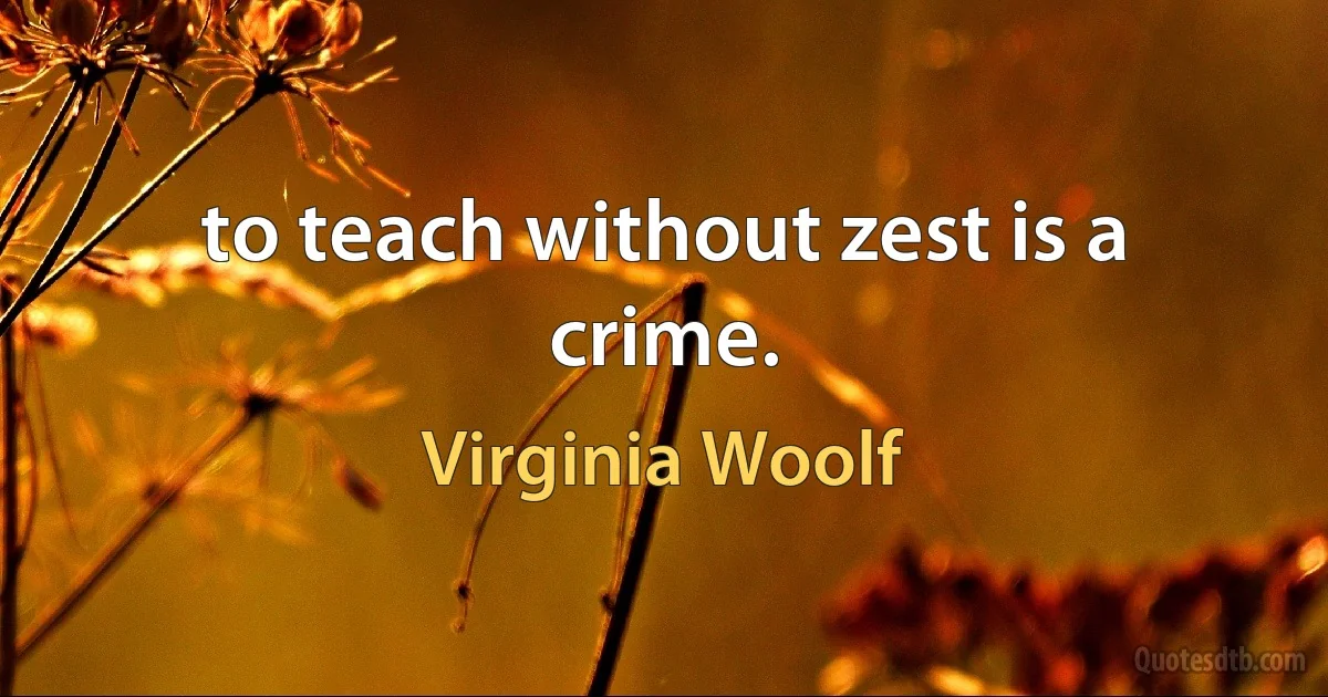 to teach without zest is a crime. (Virginia Woolf)