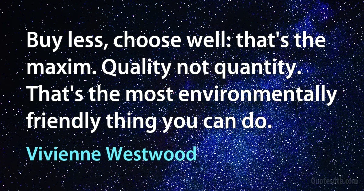 Buy less, choose well: that's the maxim. Quality not quantity. That's the most environmentally friendly thing you can do. (Vivienne Westwood)