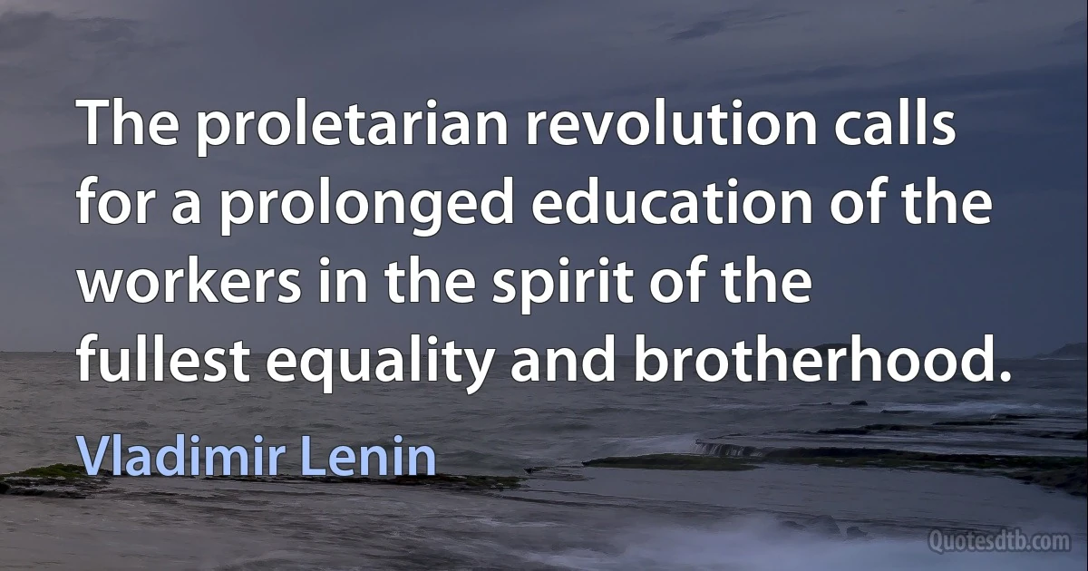 The proletarian revolution calls for a prolonged education of the workers in the spirit of the fullest equality and brotherhood. (Vladimir Lenin)