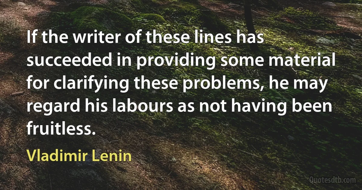 If the writer of these lines has succeeded in providing some material for clarifying these problems, he may regard his labours as not having been fruitless. (Vladimir Lenin)