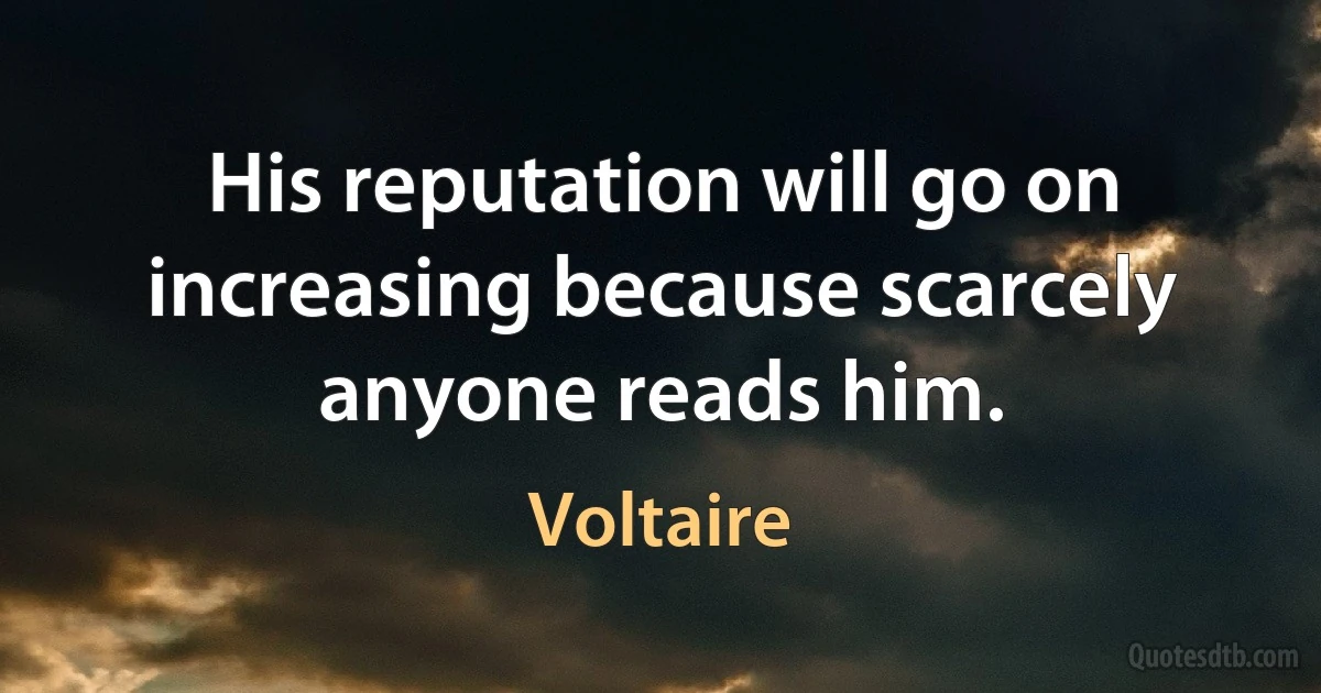 His reputation will go on increasing because scarcely anyone reads him. (Voltaire)