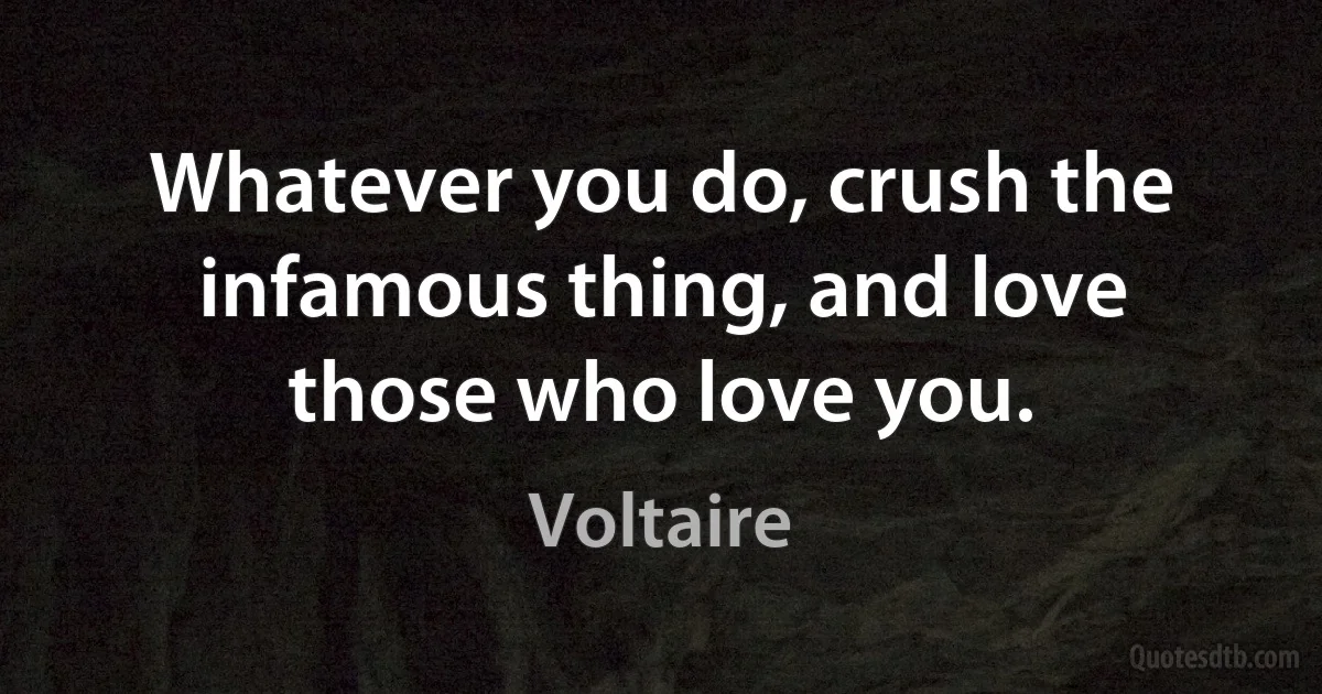 Whatever you do, crush the infamous thing, and love those who love you. (Voltaire)