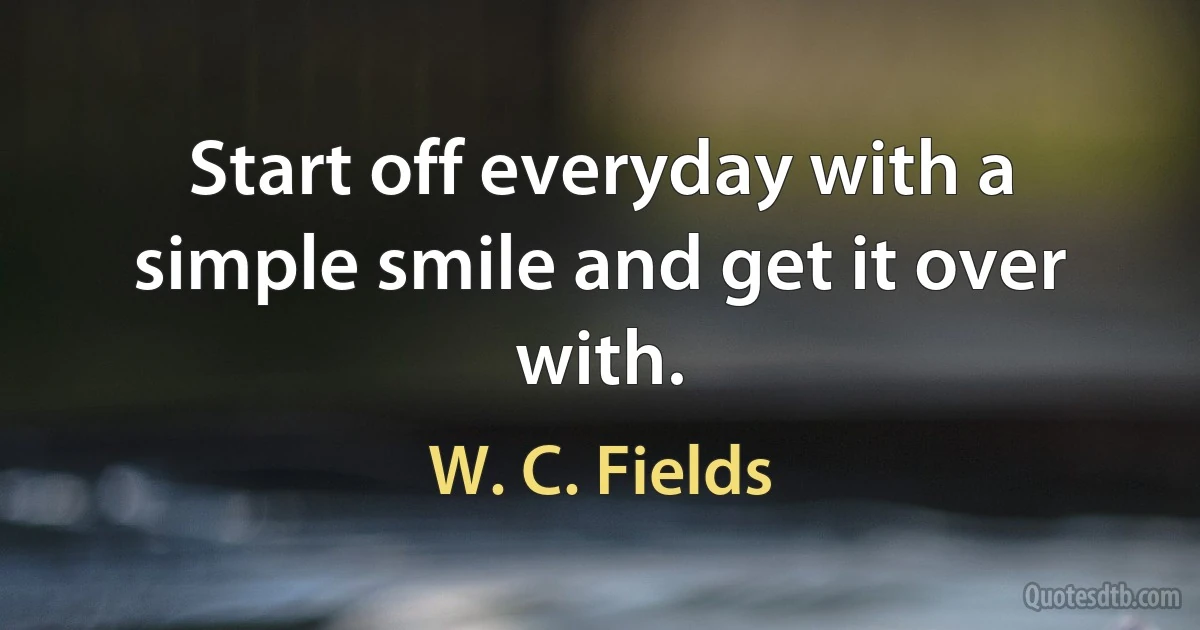 Start off everyday with a simple smile and get it over with. (W. C. Fields)