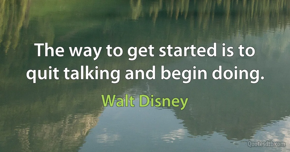 The way to get started is to quit talking and begin doing. (Walt Disney)