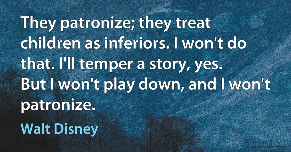 They patronize; they treat children as inferiors. I won't do that. I'll temper a story, yes. But I won't play down, and I won't patronize. (Walt Disney)