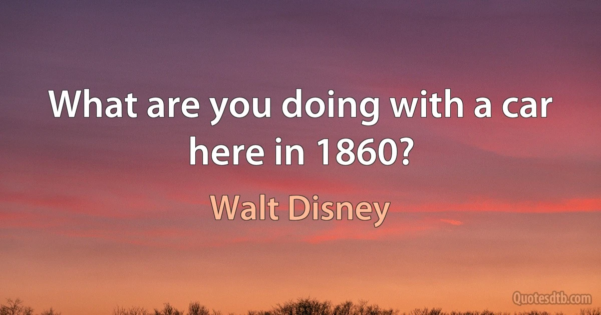 What are you doing with a car here in 1860? (Walt Disney)