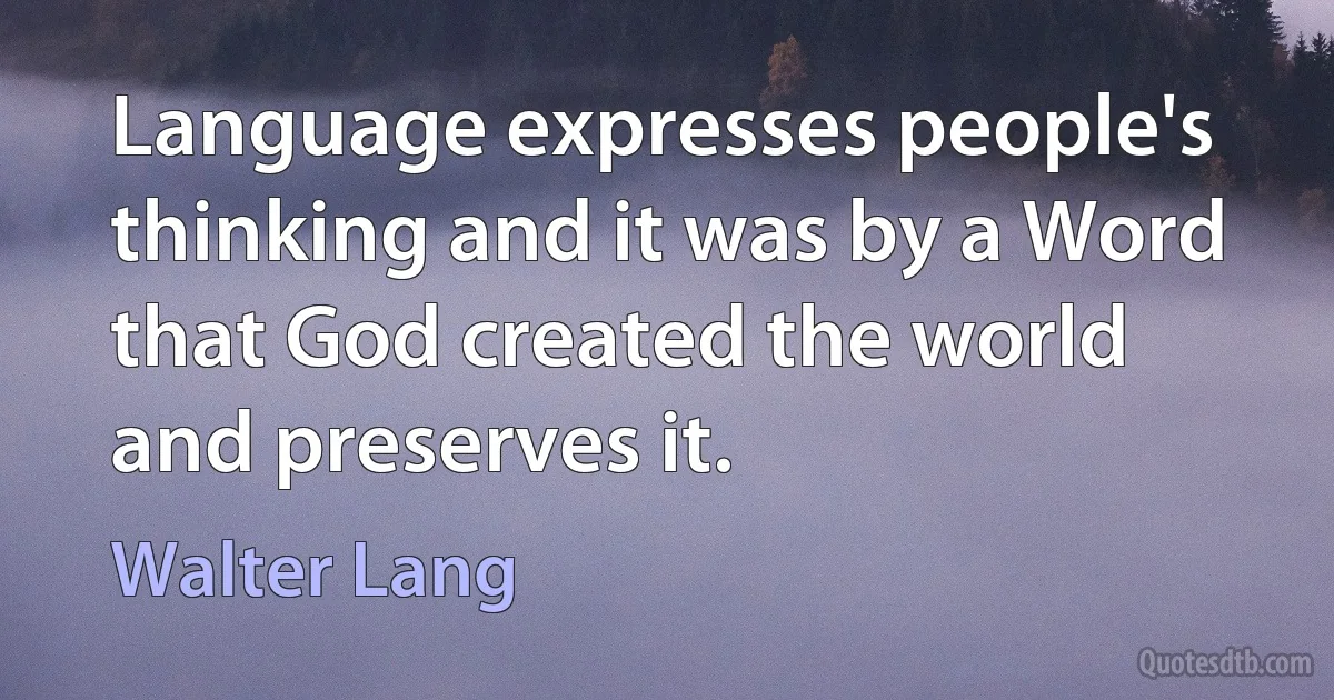 Language expresses people's thinking and it was by a Word that God created the world and preserves it. (Walter Lang)