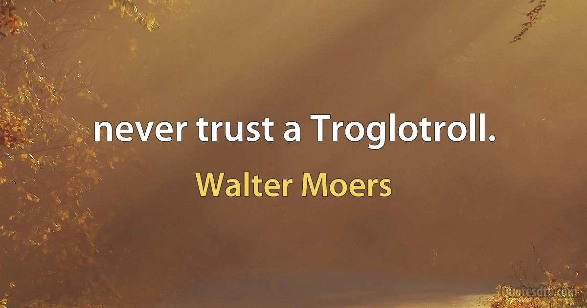 never trust a Troglotroll. (Walter Moers)