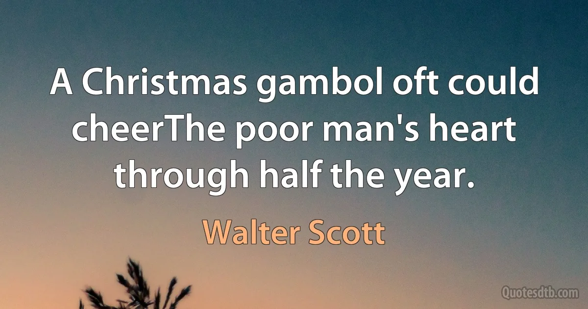 A Christmas gambol oft could cheerThe poor man's heart through half the year. (Walter Scott)