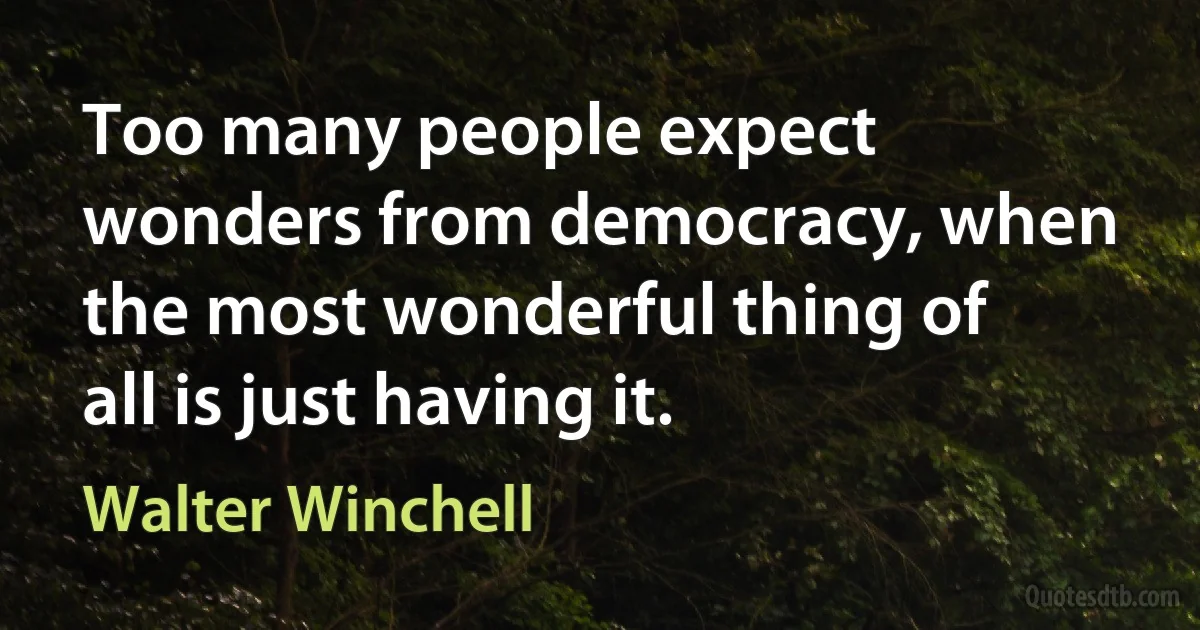 Too many people expect wonders from democracy, when the most wonderful thing of all is just having it. (Walter Winchell)