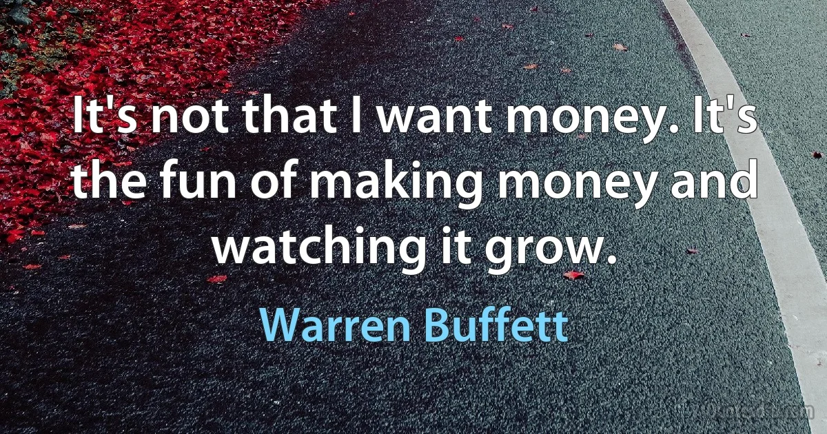 It's not that I want money. It's the fun of making money and watching it grow. (Warren Buffett)