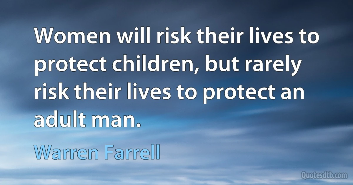 Women will risk their lives to protect children, but rarely risk their lives to protect an adult man. (Warren Farrell)