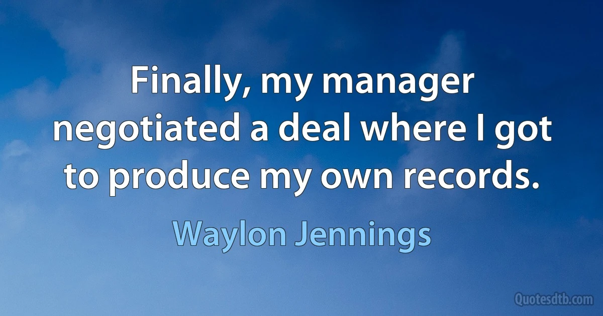 Finally, my manager negotiated a deal where I got to produce my own records. (Waylon Jennings)