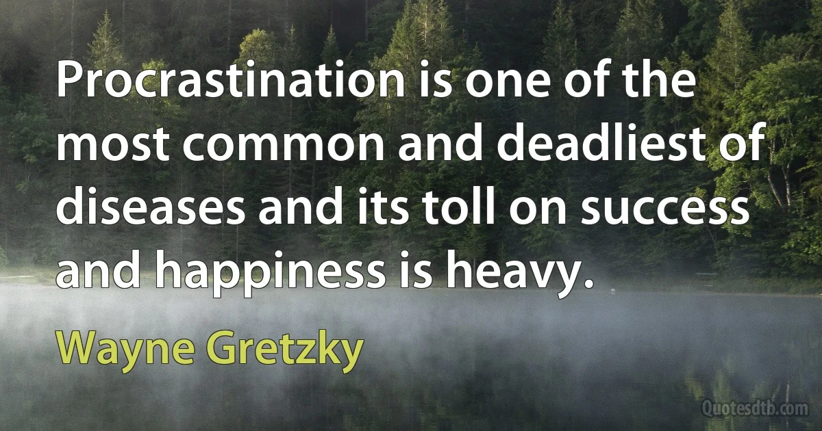 Procrastination is one of the most common and deadliest of diseases and its toll on success and happiness is heavy. (Wayne Gretzky)