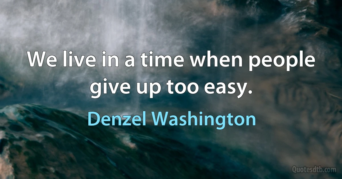 We live in a time when people give up too easy. (Denzel Washington)