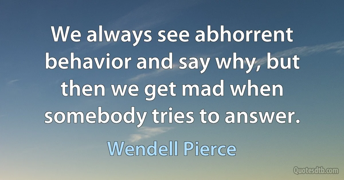 We always see abhorrent behavior and say why, but then we get mad when somebody tries to answer. (Wendell Pierce)