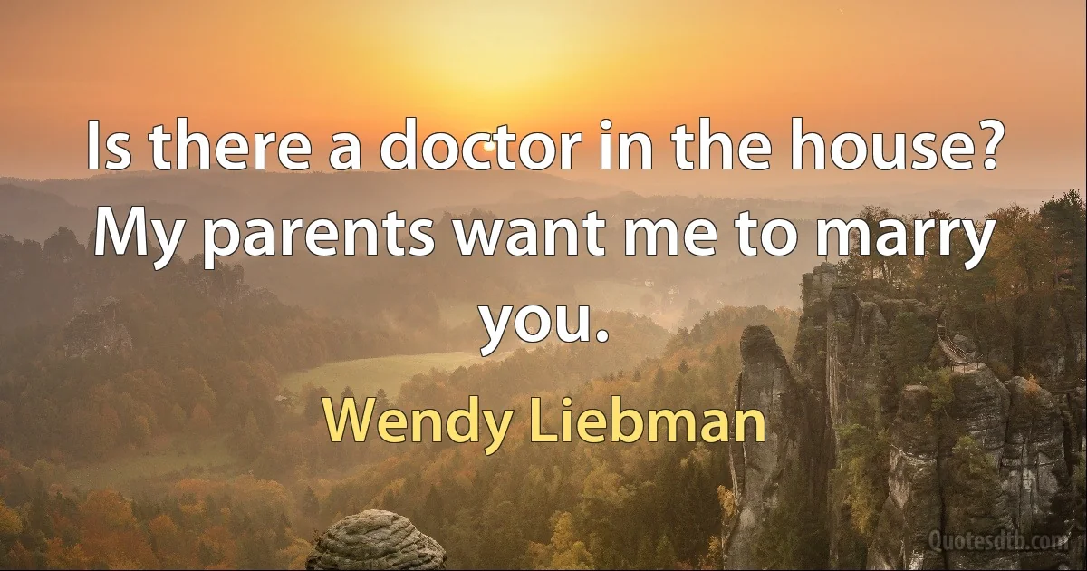 Is there a doctor in the house? My parents want me to marry you. (Wendy Liebman)