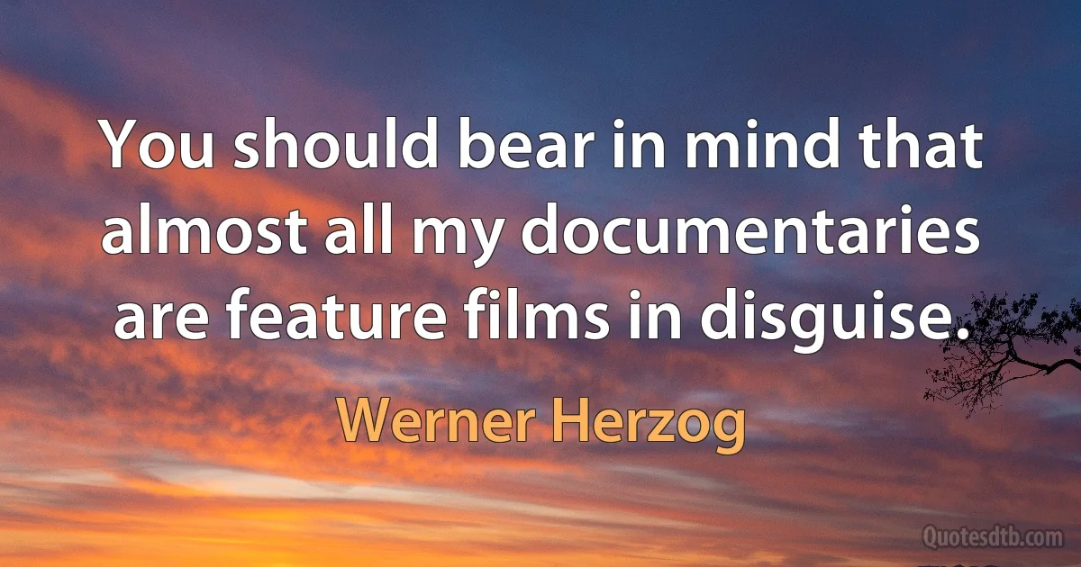 You should bear in mind that almost all my documentaries are feature films in disguise. (Werner Herzog)