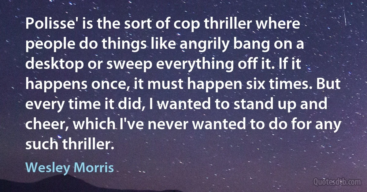 Polisse' is the sort of cop thriller where people do things like angrily bang on a desktop or sweep everything off it. If it happens once, it must happen six times. But every time it did, I wanted to stand up and cheer, which I've never wanted to do for any such thriller. (Wesley Morris)