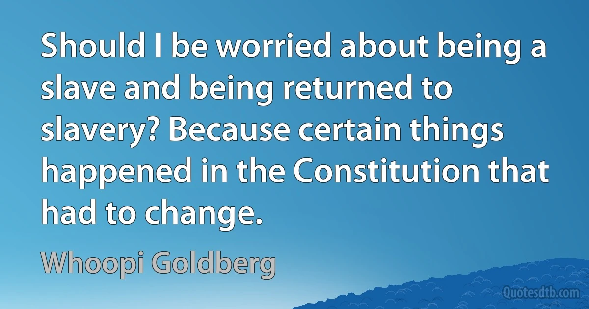 Should I be worried about being a slave and being returned to slavery? Because certain things happened in the Constitution that had to change. (Whoopi Goldberg)