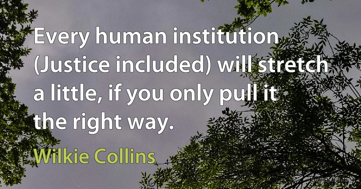 Every human institution (Justice included) will stretch a little, if you only pull it the right way. (Wilkie Collins)