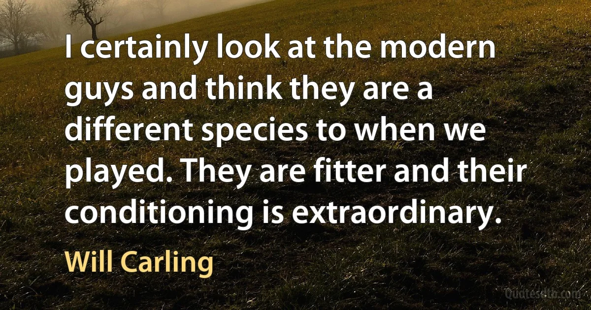 I certainly look at the modern guys and think they are a different species to when we played. They are fitter and their conditioning is extraordinary. (Will Carling)