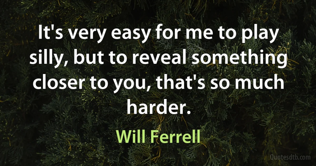 It's very easy for me to play silly, but to reveal something closer to you, that's so much harder. (Will Ferrell)