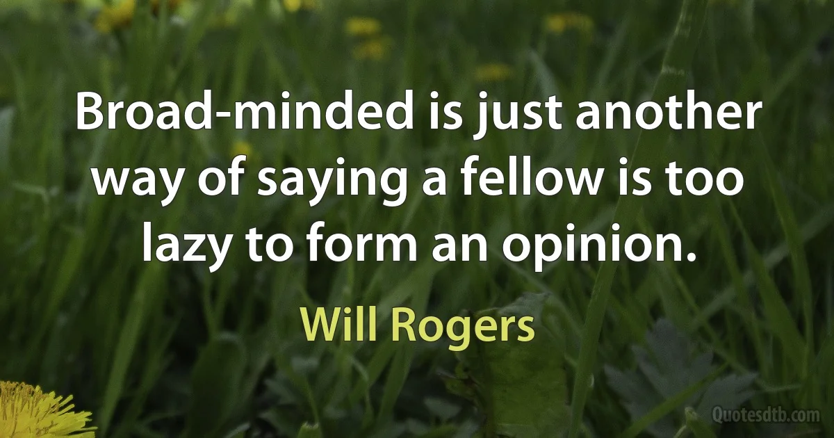 Broad-minded is just another way of saying a fellow is too lazy to form an opinion. (Will Rogers)