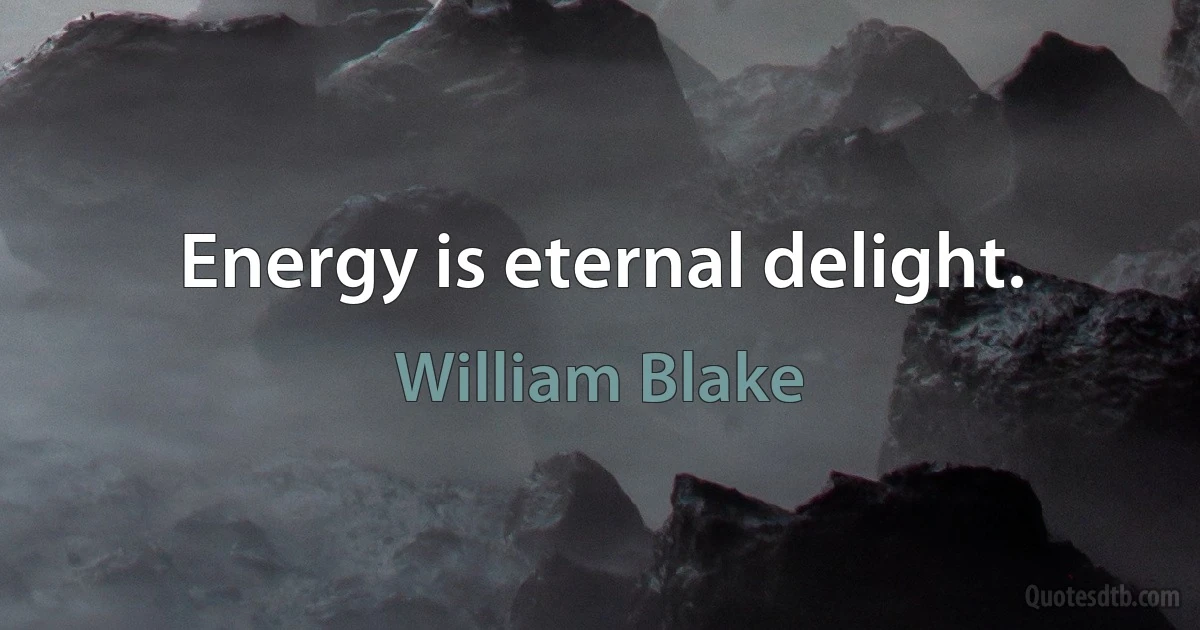 Energy is eternal delight. (William Blake)