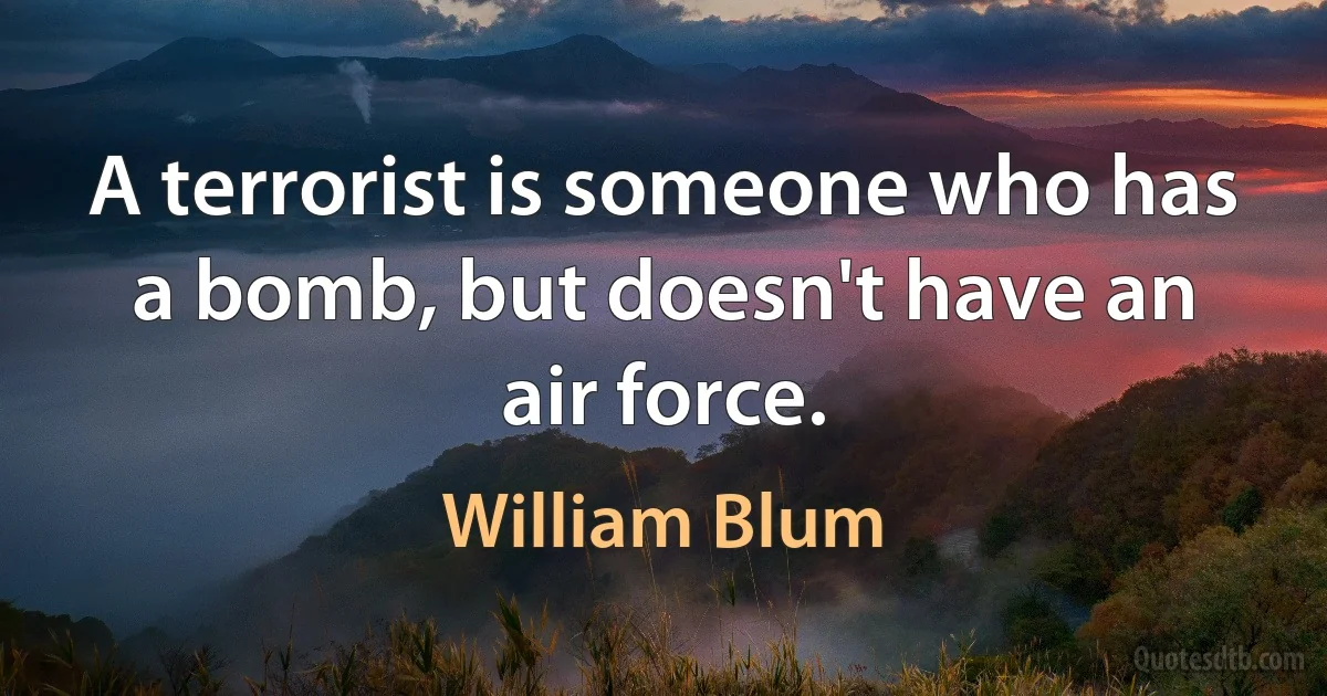 A terrorist is someone who has a bomb, but doesn't have an air force. (William Blum)