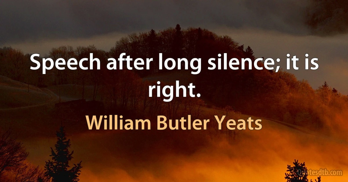 Speech after long silence; it is right. (William Butler Yeats)