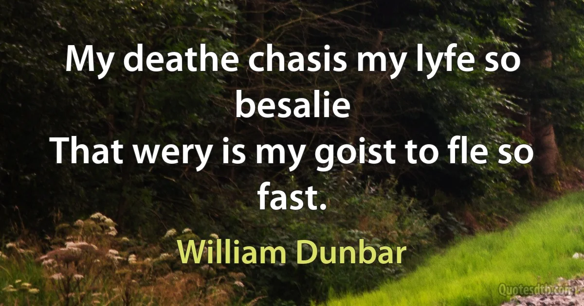 My deathe chasis my lyfe so besalie
That wery is my goist to fle so fast. (William Dunbar)