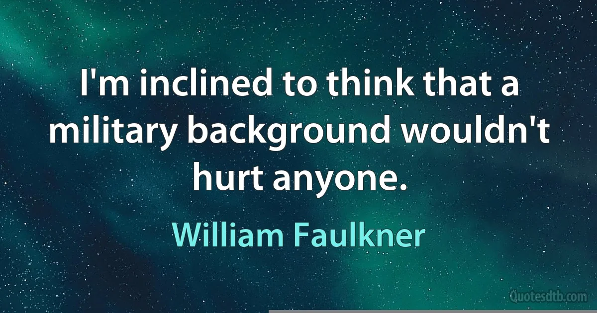 I'm inclined to think that a military background wouldn't hurt anyone. (William Faulkner)