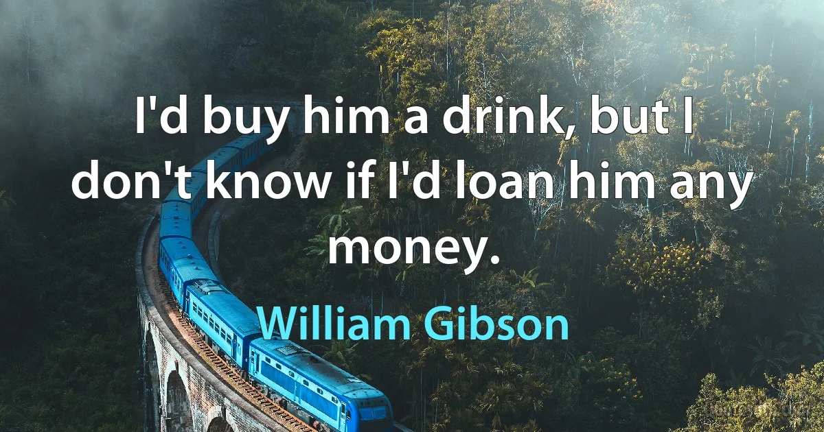 I'd buy him a drink, but I don't know if I'd loan him any money. (William Gibson)