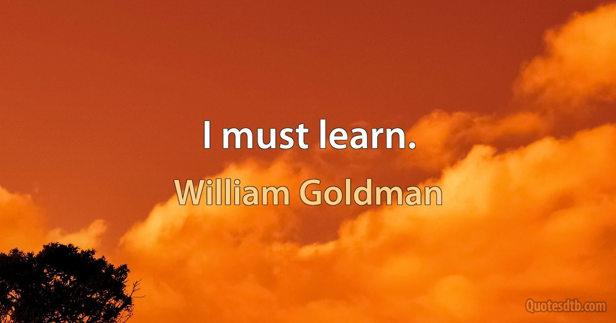 I must learn. (William Goldman)