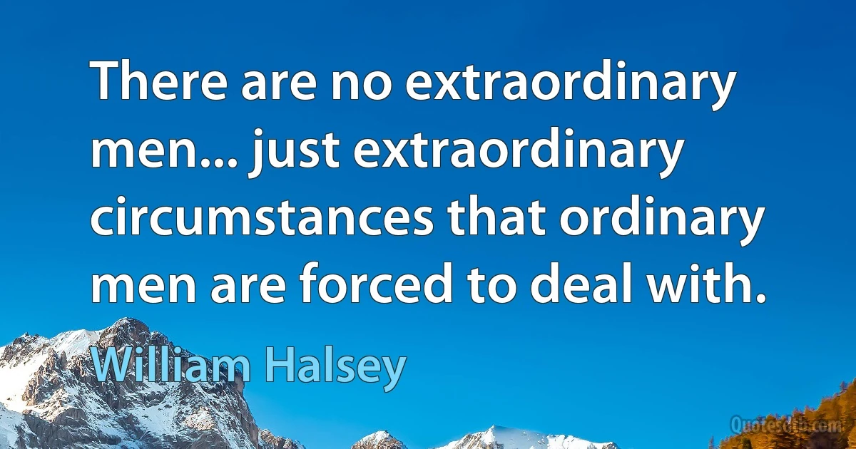 There are no extraordinary men... just extraordinary circumstances that ordinary men are forced to deal with. (William Halsey)