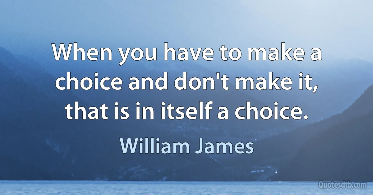 When you have to make a choice and don't make it, that is in itself a choice. (William James)