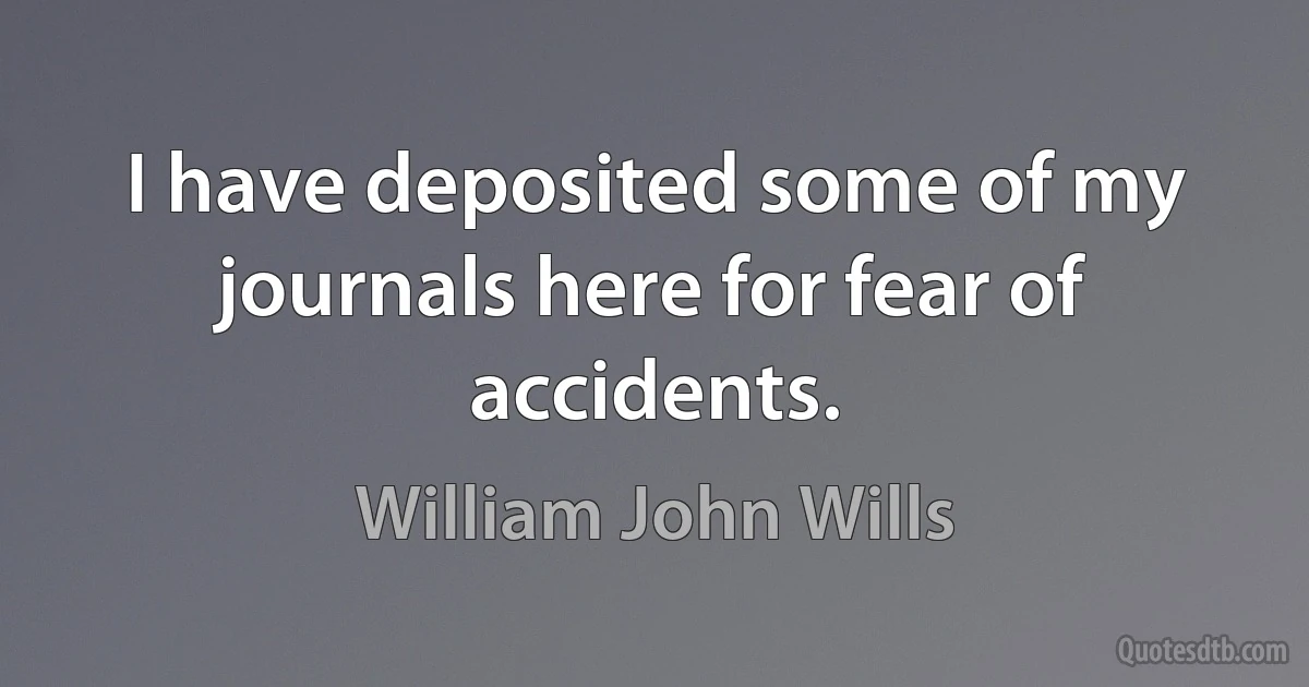 I have deposited some of my journals here for fear of accidents. (William John Wills)