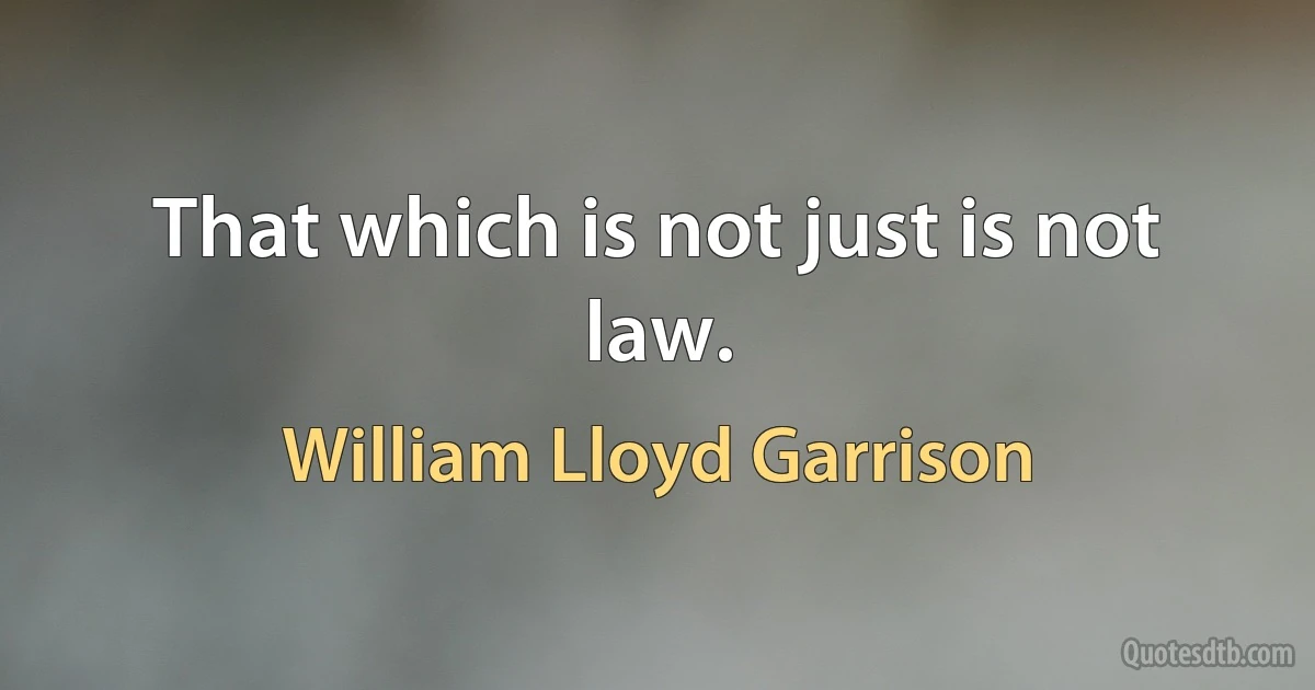 That which is not just is not law. (William Lloyd Garrison)