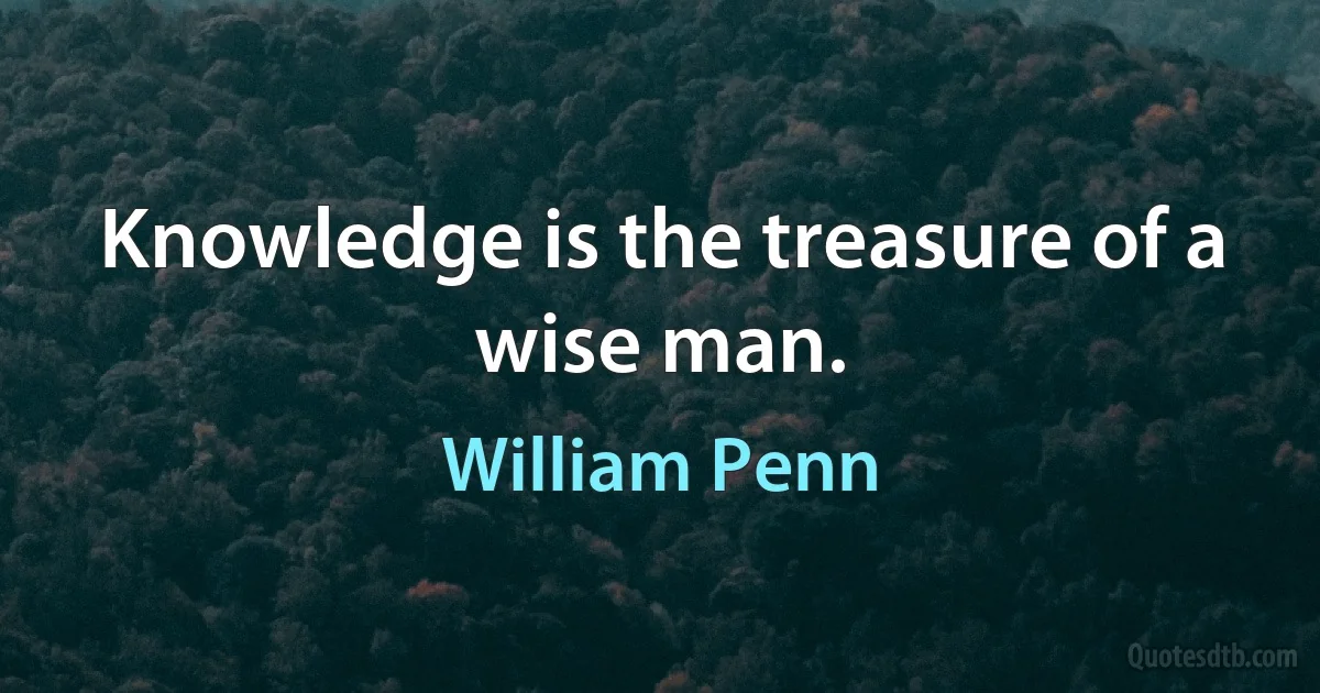 Knowledge is the treasure of a wise man. (William Penn)