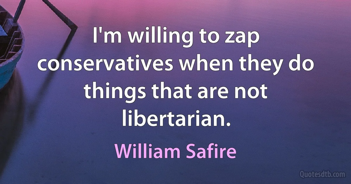 I'm willing to zap conservatives when they do things that are not libertarian. (William Safire)