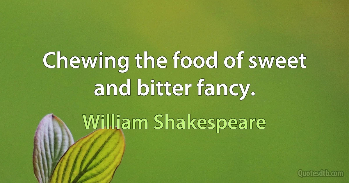 Chewing the food of sweet and bitter fancy. (William Shakespeare)