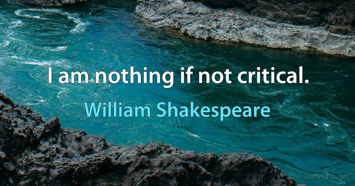 I am nothing if not critical. (William Shakespeare)